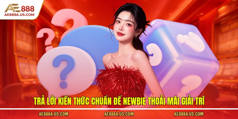 Trả lời kiến thức chuẩn để newbie thoải mái giải trí